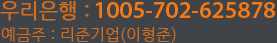 우리은행 : 1005-702-625878 예금주 : 리준기업(이형준)